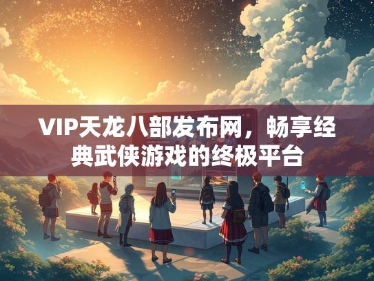 VIP天龙八部发布网，畅享经典武侠游戏的终极平台  第2张