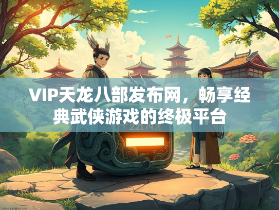 VIP天龙八部发布网，畅享经典武侠游戏的终极平台