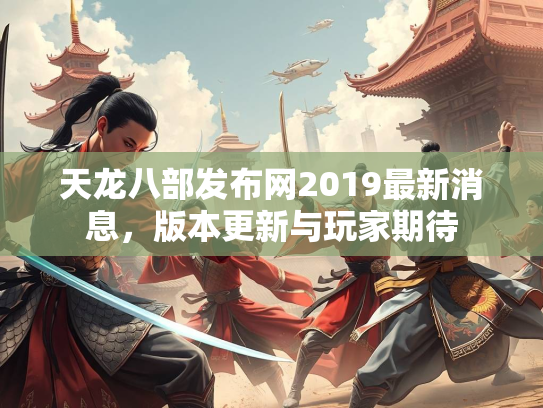 天龙八部发布网2019最新消息，版本更新与玩家期待  第2张