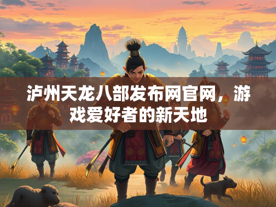泸州天龙八部发布网官网，游戏爱好者的新天地