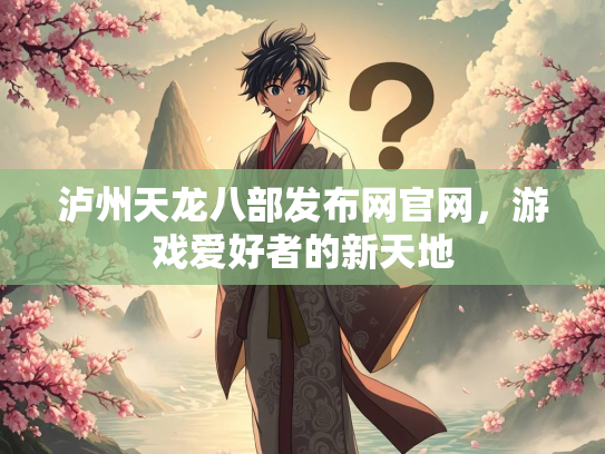 泸州天龙八部发布网官网，游戏爱好者的新天地