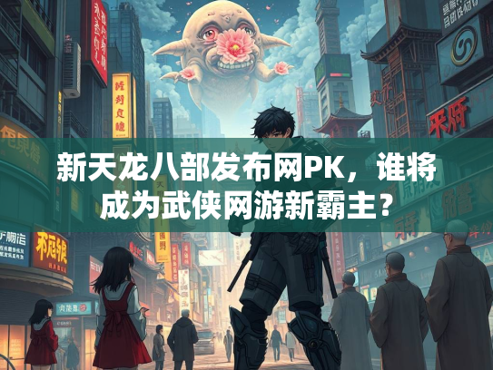 新天龙八部发布网PK，谁将成为武侠网游新霸主？