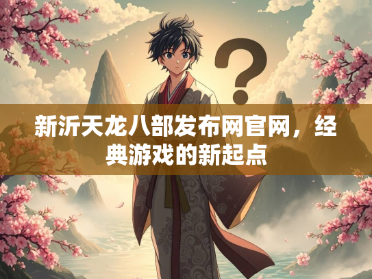 新沂天龙八部发布网官网，经典游戏的新起点