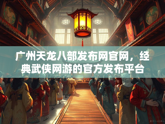 广州天龙八部发布网官网，经典武侠网游的官方发布平台