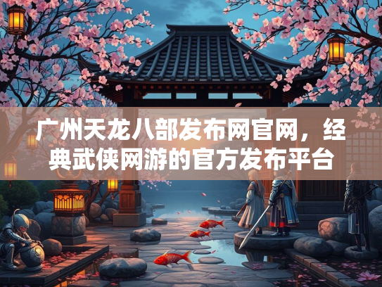 广州天龙八部发布网官网，经典武侠网游的官方发布平台