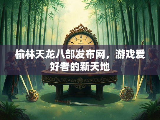 榆林天龙八部发布网，游戏爱好者的新天地