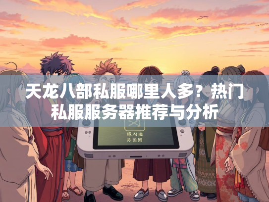 天龙八部私服哪里人多？热门私服服务器推荐与分析