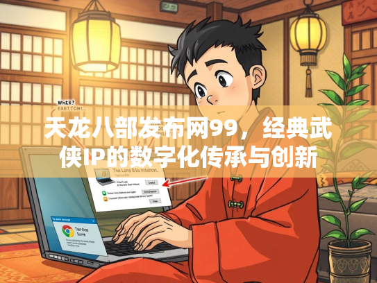 天龙八部发布网99，经典武侠IP的数字化传承与创新  第3张