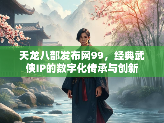 天龙八部发布网99，经典武侠IP的数字化传承与创新