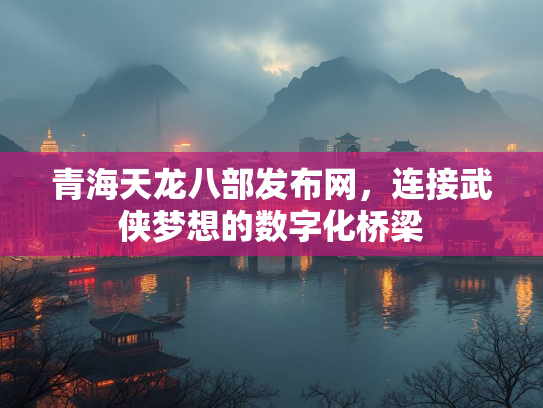 青海天龙八部发布网，连接武侠梦想的数字化桥梁
