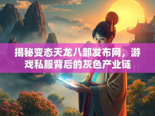 揭秘变态天龙八部发布网，游戏私服背后的灰色产业链