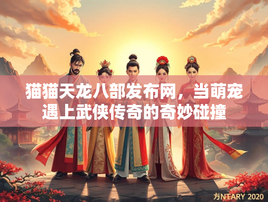 猫猫天龙八部发布网，当萌宠遇上武侠传奇的奇妙碰撞