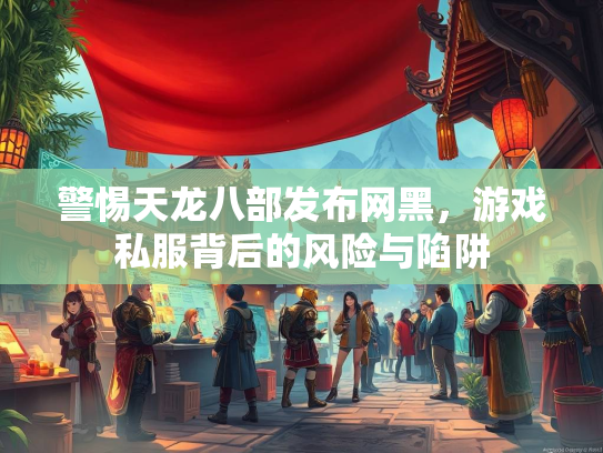 警惕天龙八部发布网黑，游戏私服背后的风险与陷阱
