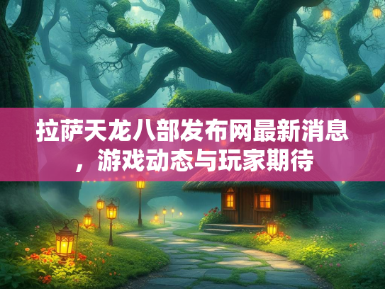 拉萨天龙八部发布网最新消息，游戏动态与玩家期待