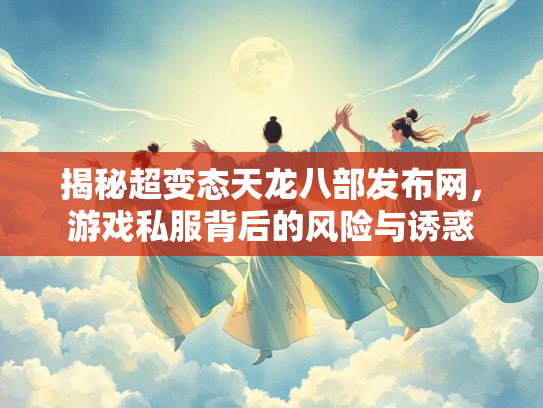 揭秘超变态天龙八部发布网，游戏私服背后的风险与诱惑