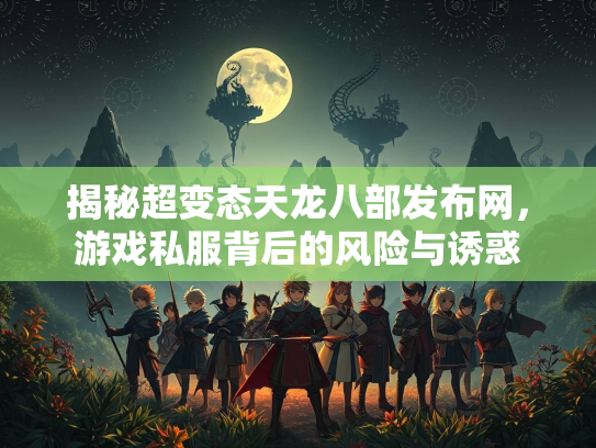 揭秘超变态天龙八部发布网，游戏私服背后的风险与诱惑