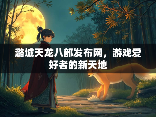 潞城天龙八部发布网，游戏爱好者的新天地