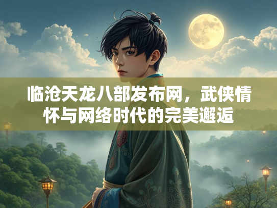 临沧天龙八部发布网，武侠情怀与网络时代的完美邂逅  第3张