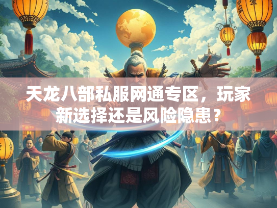 天龙八部私服网通专区，玩家新选择还是风险隐患？
