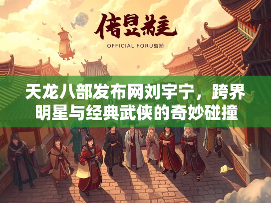 天龙八部发布网刘宇宁，跨界明星与经典武侠的奇妙碰撞  第2张
