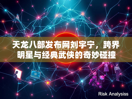 天龙八部发布网刘宇宁，跨界明星与经典武侠的奇妙碰撞  第1张