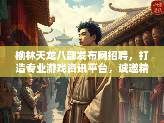 榆林天龙八部发布网招聘，打造专业游戏资讯平台，诚邀精英加入  第2张
