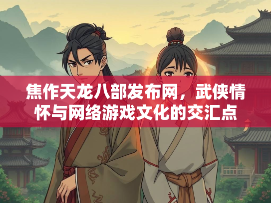 焦作天龙八部发布网，武侠情怀与网络游戏文化的交汇点  第2张