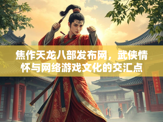 焦作天龙八部发布网，武侠情怀与网络游戏文化的交汇点  第1张