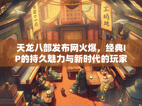 天龙八部发布网火爆，经典IP的持久魅力与新时代的玩家狂欢  第2张