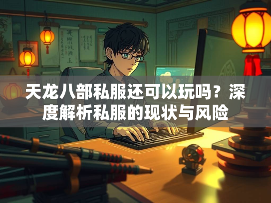 天龙八部私服还可以玩吗？深度解析私服的现状与风险