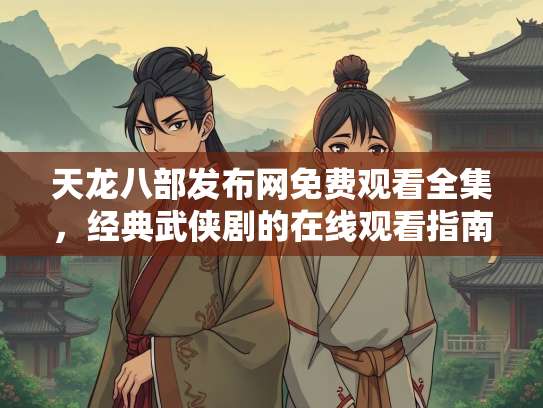 天龙八部发布网免费观看全集，经典武侠剧的在线观看指南