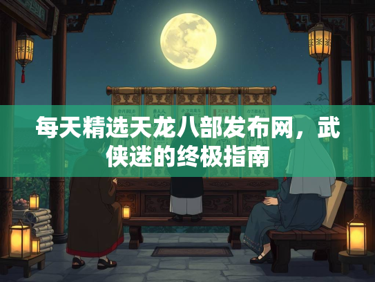 每天精选天龙八部发布网，武侠迷的终极指南  第2张