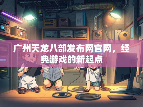 广州天龙八部发布网官网，经典游戏的新起点