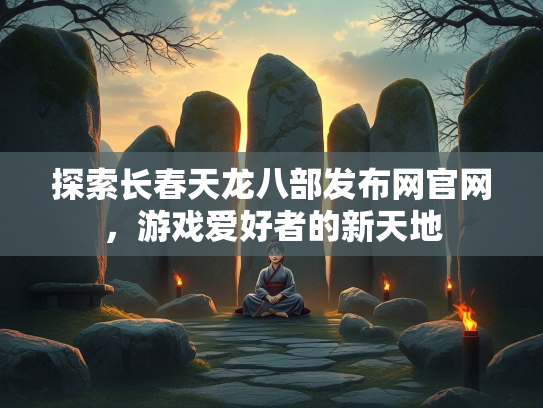 探索长春天龙八部发布网官网，游戏爱好者的新天地