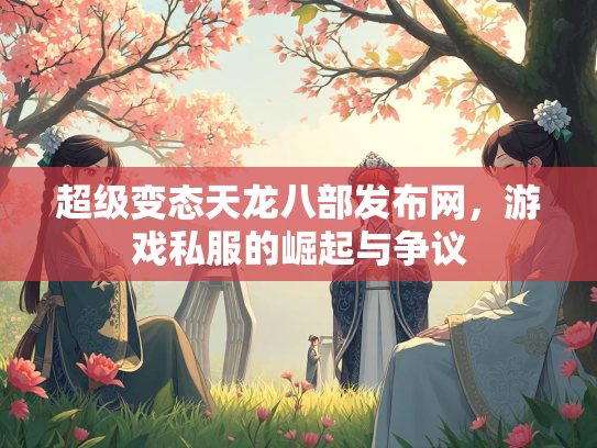 超级变态天龙八部发布网，游戏私服的崛起与争议  第3张