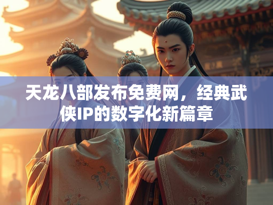 天龙八部发布免费网，经典武侠IP的数字化新篇章