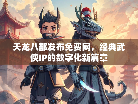 天龙八部发布免费网，经典武侠IP的数字化新篇章