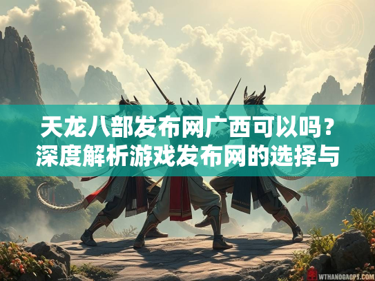 天龙八部发布网广西可以吗？深度解析游戏发布网的选择与风险