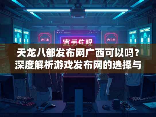天龙八部发布网广西可以吗？深度解析游戏发布网的选择与风险