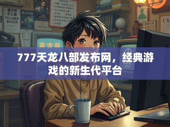 777天龙八部发布网，经典游戏的新生代平台