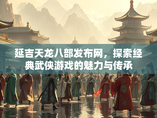 延吉天龙八部发布网，探索经典武侠游戏的魅力与传承