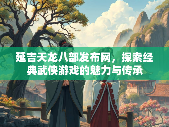延吉天龙八部发布网，探索经典武侠游戏的魅力与传承