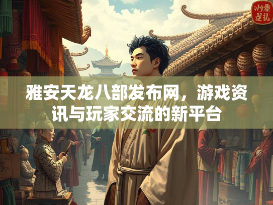雅安天龙八部发布网，游戏资讯与玩家交流的新平台  第2张