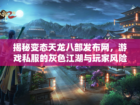 揭秘变态天龙八部发布网，游戏私服的灰色江湖与玩家风险