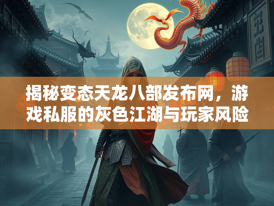 揭秘变态天龙八部发布网，游戏私服的灰色江湖与玩家风险
