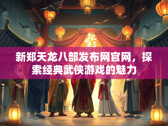 新郑天龙八部发布网官网，探索经典武侠游戏的魅力