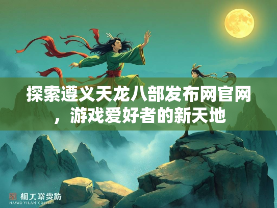 探索遵义天龙八部发布网官网，游戏爱好者的新天地