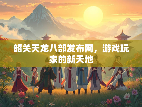 韶关天龙八部发布网，游戏玩家的新天地  第1张