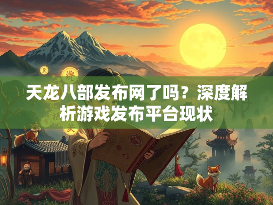 天龙八部发布网了吗？深度解析游戏发布平台现状  第2张