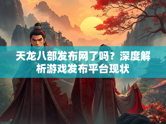 天龙八部发布网了吗？深度解析游戏发布平台现状  第1张
